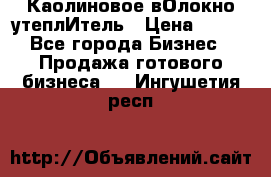 Каолиновое вОлокно утеплИтель › Цена ­ 100 - Все города Бизнес » Продажа готового бизнеса   . Ингушетия респ.